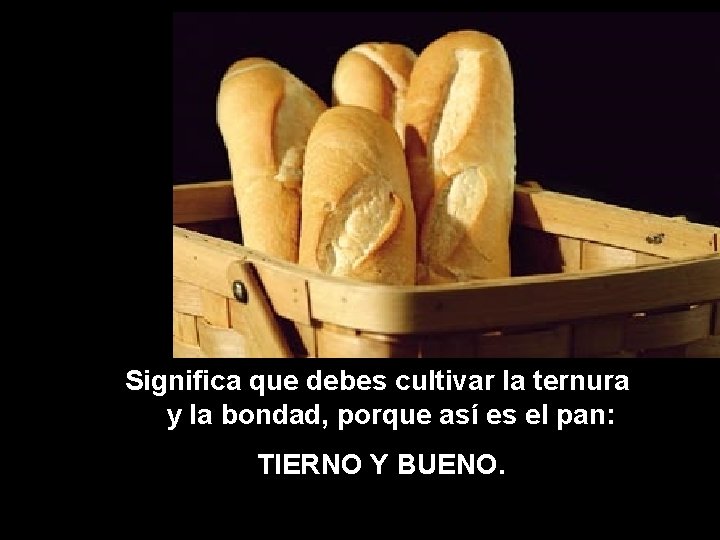 Significa que debes cultivar la ternura y la bondad, porque así es el pan: