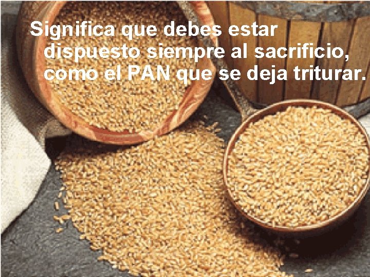 Significa que debes estar dispuesto siempre al sacrificio, como el PAN que se deja