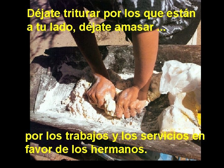 Déjate triturar por los que están a tu lado, déjate amasar. . . por