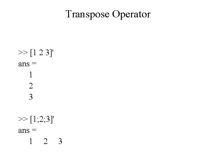 Transpose Operator >> [1 2 3]' ans = 1 2 3 >> [1; 2;