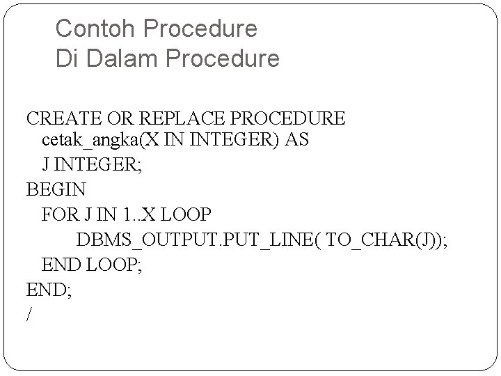 Contoh Procedure Di Dalam Procedure CREATE OR REPLACE PROCEDURE cetak_angka(X IN INTEGER) AS J
