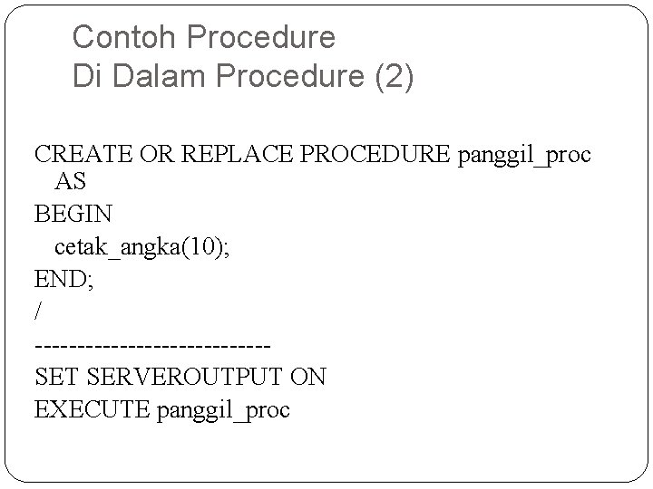 Contoh Procedure Di Dalam Procedure (2) CREATE OR REPLACE PROCEDURE panggil_proc AS BEGIN cetak_angka(10);