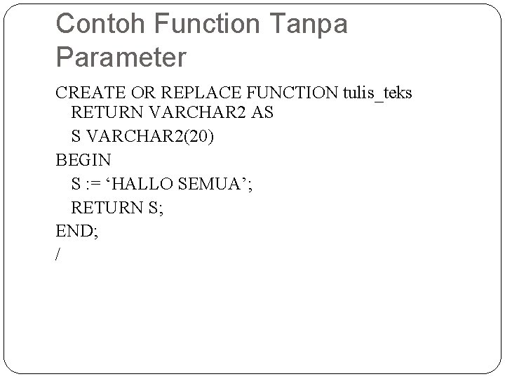 Contoh Function Tanpa Parameter CREATE OR REPLACE FUNCTION tulis_teks RETURN VARCHAR 2 AS S