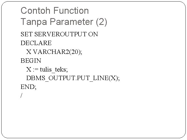 Contoh Function Tanpa Parameter (2) SET SERVEROUTPUT ON DECLARE X VARCHAR 2(20); BEGIN X