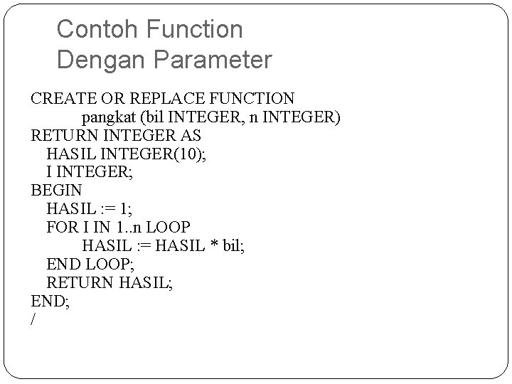 Contoh Function Dengan Parameter CREATE OR REPLACE FUNCTION pangkat (bil INTEGER, n INTEGER) RETURN