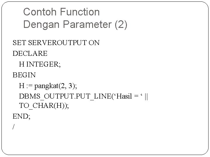 Contoh Function Dengan Parameter (2) SET SERVEROUTPUT ON DECLARE H INTEGER; BEGIN H :