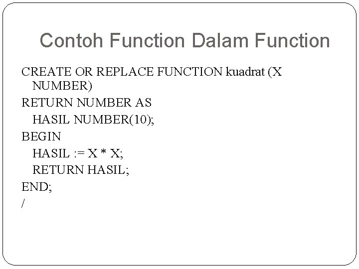 Contoh Function Dalam Function CREATE OR REPLACE FUNCTION kuadrat (X NUMBER) RETURN NUMBER AS