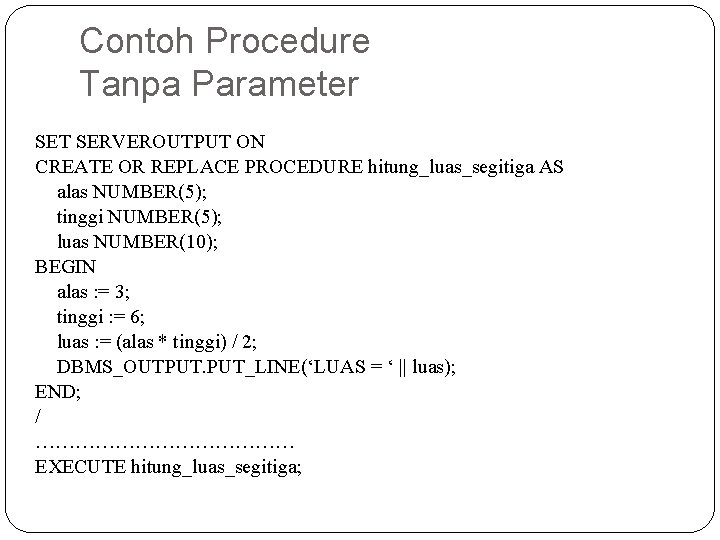 Contoh Procedure Tanpa Parameter SET SERVEROUTPUT ON CREATE OR REPLACE PROCEDURE hitung_luas_segitiga AS alas