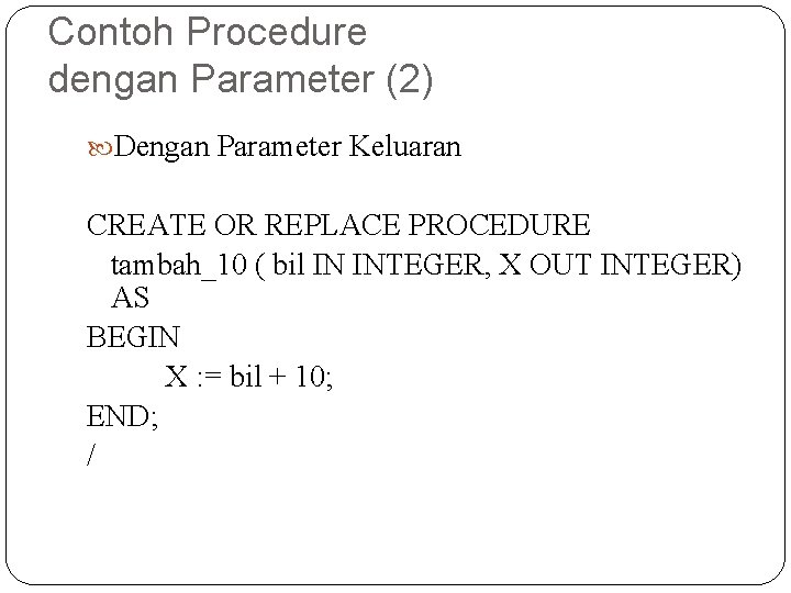 Contoh Procedure dengan Parameter (2) Dengan Parameter Keluaran CREATE OR REPLACE PROCEDURE tambah_10 (