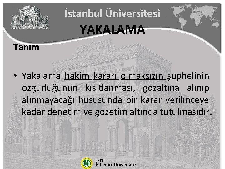 İstanbul Üniversitesi YAKALAMA Tanım • Yakalama hakim kararı olmaksızın şüphelinin özgürlüğünün kısıtlanması, gözaltına alınıp