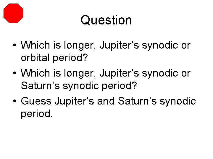 Question • Which is longer, Jupiter’s synodic or orbital period? • Which is longer,