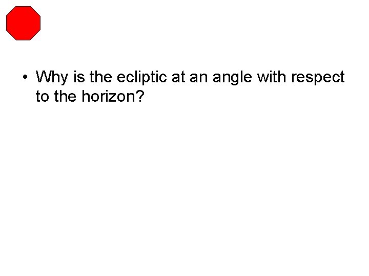  • Why is the ecliptic at an angle with respect to the horizon?