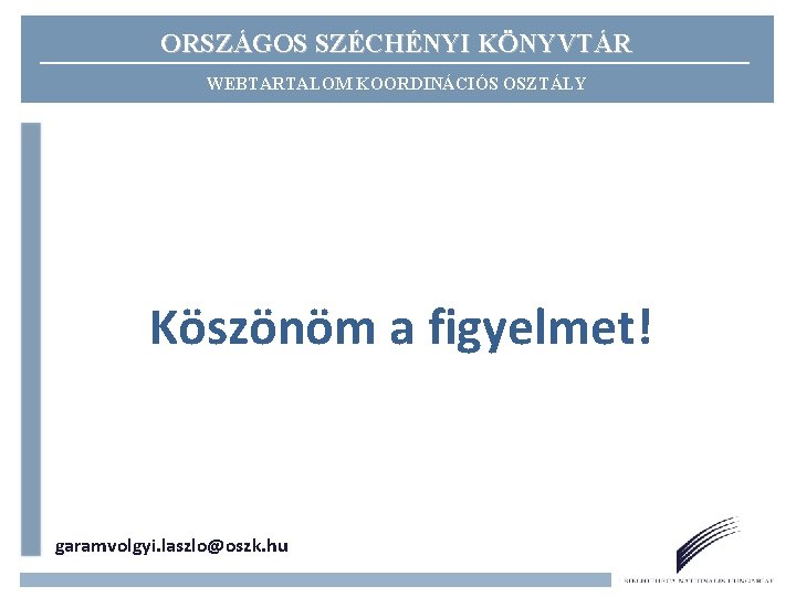 ORSZÁGOS SZÉCHÉNYI KÖNYVTÁR WEBTARTALOM KOORDINÁCIÓS OSZTÁLY Köszönöm a figyelmet! garamvolgyi. laszlo@oszk. hu 