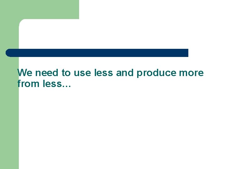 We need to use less and produce more from less… 