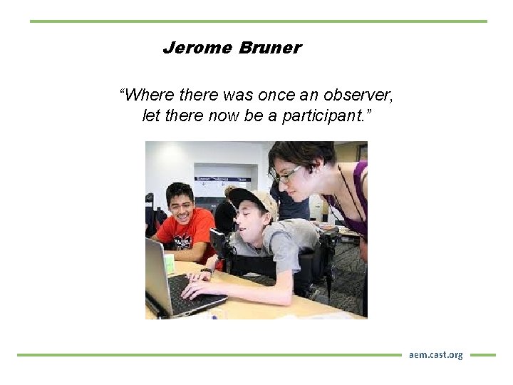 Jerome Bruner “Where there was once an observer, let there now be a participant.