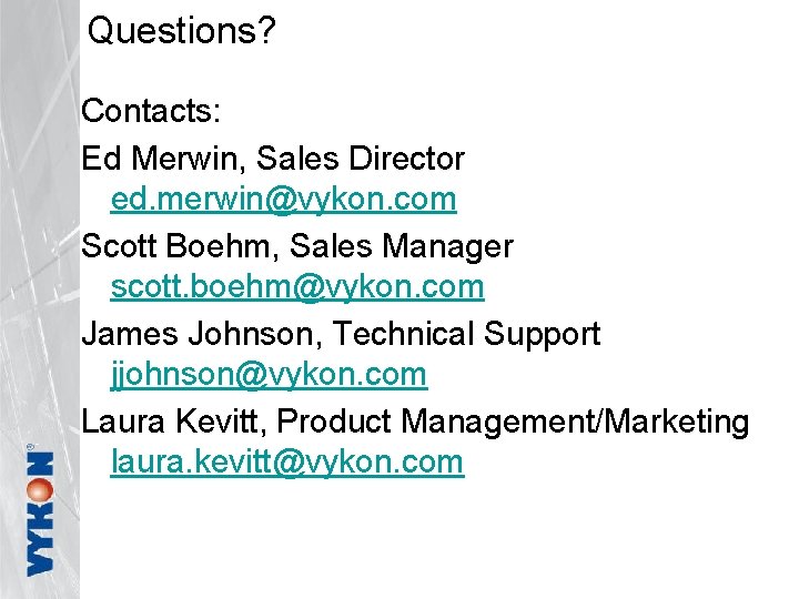 Questions? Contacts: Ed Merwin, Sales Director ed. merwin@vykon. com Scott Boehm, Sales Manager scott.