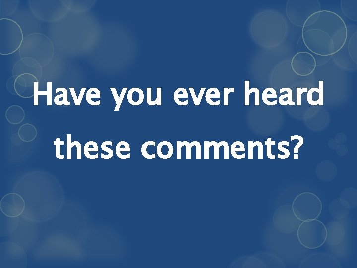 Have you ever heard these comments? 