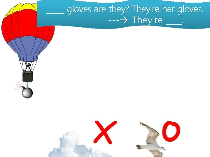 _____ gloves are they? They’re her gloves. --- They’re ____. 