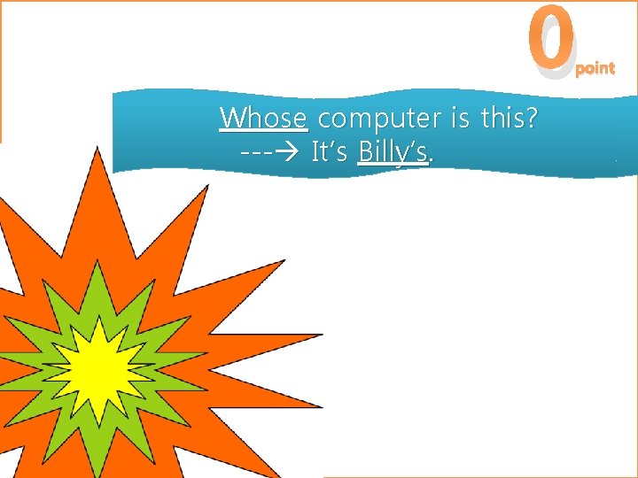 0 point Whose computer is this? --- It’s Billy’s. 