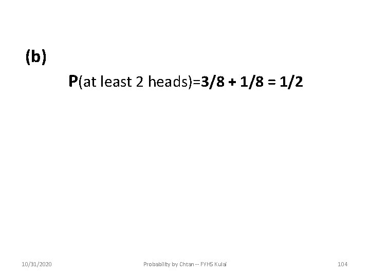 (b) P(at least 2 heads)=3/8 + 1/8 = 1/2 10/31/2020 Probability by Chtan --
