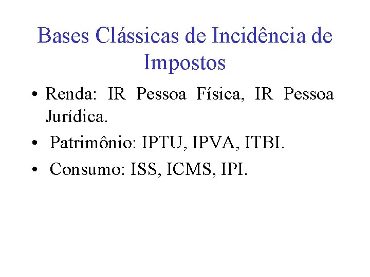 Bases Clássicas de Incidência de Impostos • Renda: IR Pessoa Física, IR Pessoa Jurídica.