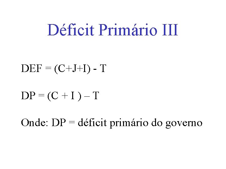 Déficit Primário III DEF = (C+J+I) - T DP = (C + I )