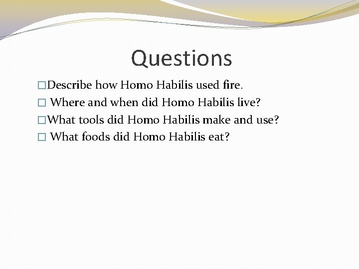 Questions �Describe how Homo Habilis used fire. � Where and when did Homo Habilis