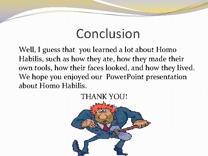 Conclusion Well, I guess that you learned a lot about Homo Habilis, such as