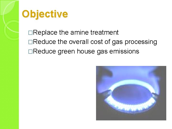 Objective �Replace the amine treatment �Reduce the overall cost of gas processing �Reduce green