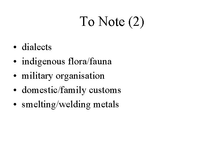 To Note (2) • • • dialects indigenous flora/fauna military organisation domestic/family customs smelting/welding