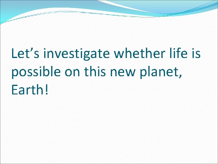 Let’s investigate whether life is possible on this new planet, Earth! 