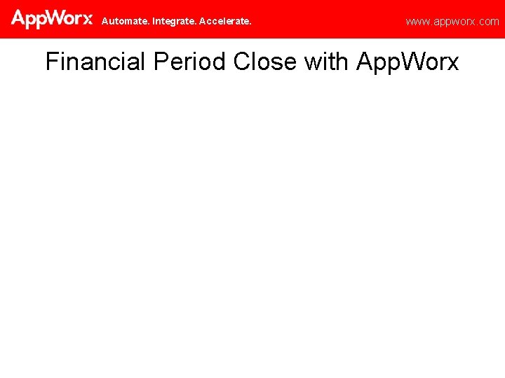 Automate. Integrate. Accelerate. www. appworx. com Financial Period Close with App. Worx 