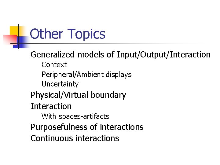 Other Topics Generalized models of Input/Output/Interaction Context Peripheral/Ambient displays Uncertainty Physical/Virtual boundary Interaction With