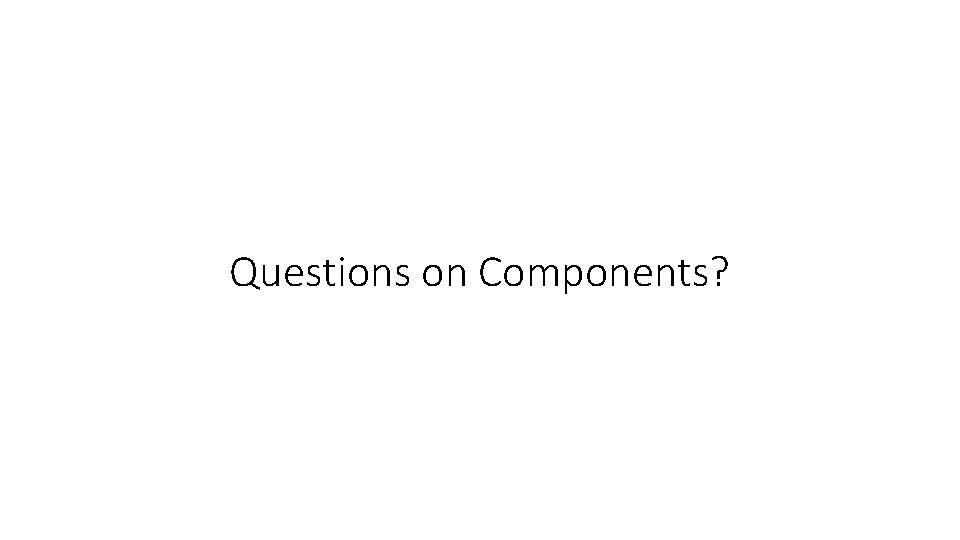 Questions on Components? 