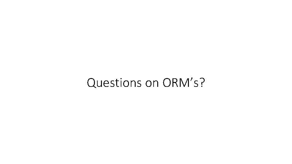 Questions on ORM’s? 