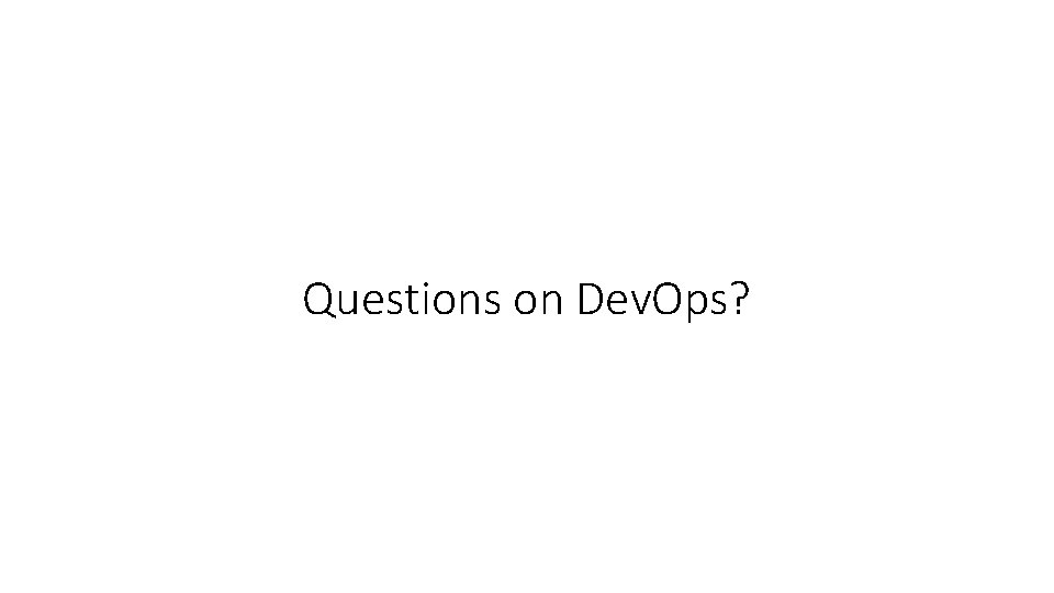 Questions on Dev. Ops? 