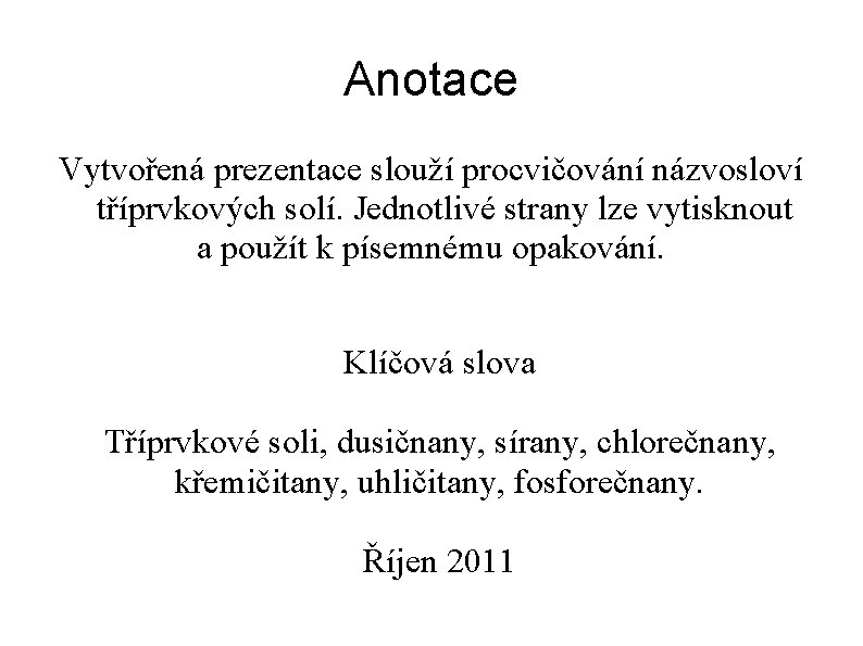 Anotace Vytvořená prezentace slouží procvičování názvosloví tříprvkových solí. Jednotlivé strany lze vytisknout a použít