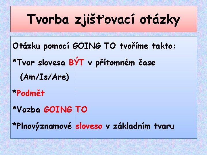 Tvorba zjišťovací otázky Otázku pomocí GOING TO tvoříme takto: *Tvar slovesa BÝT v přítomném