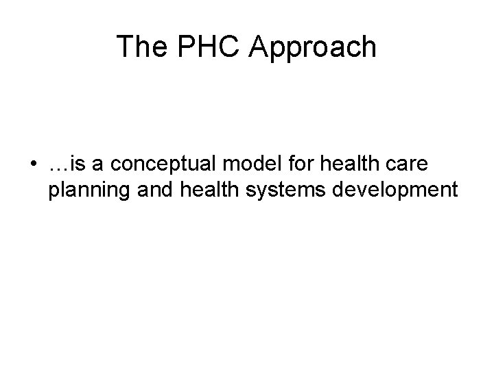 The PHC Approach • …is a conceptual model for health care planning and health