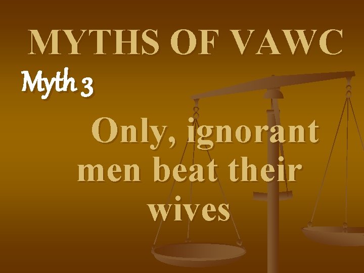 MYTHS OF VAWC Myth 3 Only, ignorant men beat their wives 