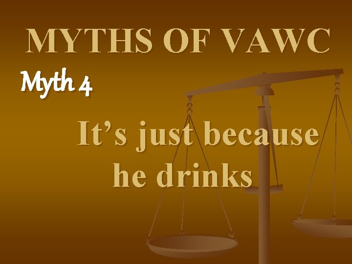 MYTHS OF VAWC Myth 4 It’s just because he drinks 