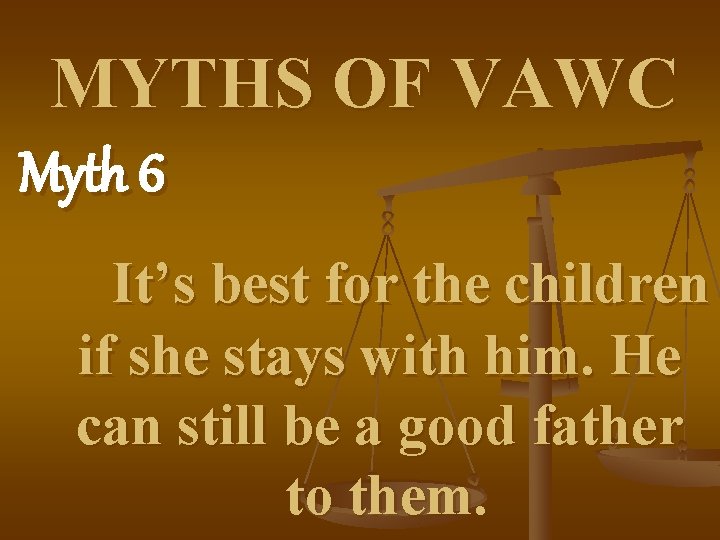 MYTHS OF VAWC Myth 6 It’s best for the children if she stays with