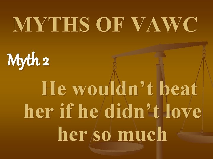 MYTHS OF VAWC Myth 2 He wouldn’t beat her if he didn’t love her