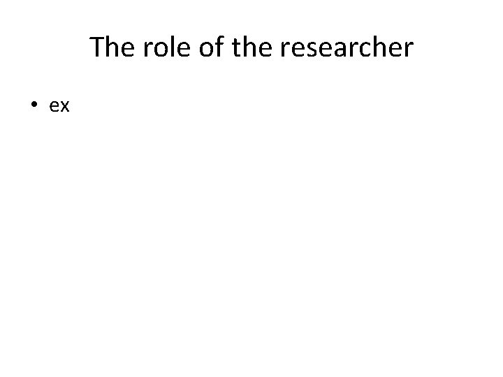 The role of the researcher • ex 
