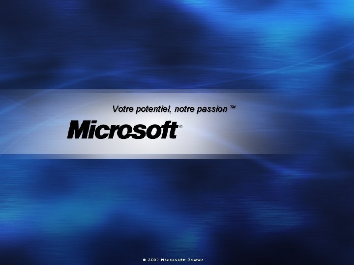 Votre potentiel, notre passion TM © 2007 Microsoft France 