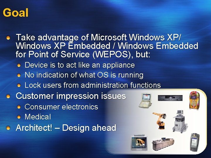 Goal Take advantage of Microsoft Windows XP/ Windows XP Embedded / Windows Embedded for