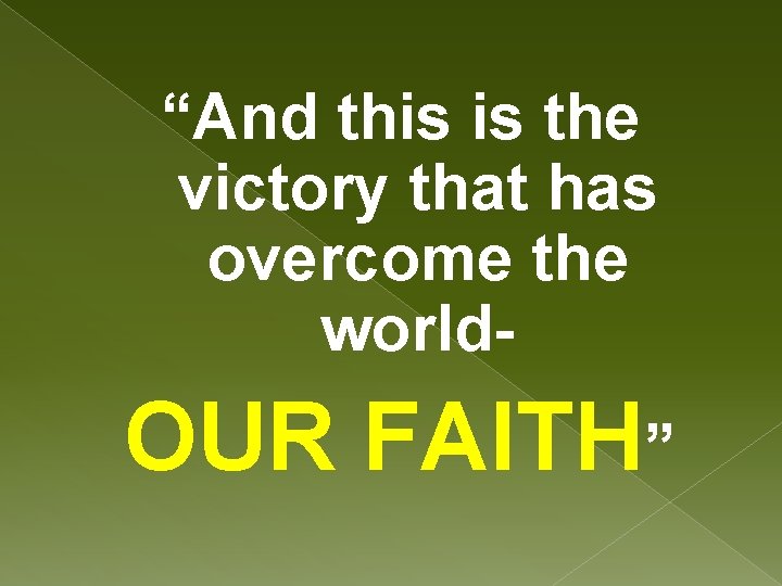 “And this is the victory that has overcome the world- OUR FAITH” 