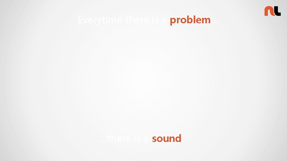 Everytime there is a problem. . . there is a sound. 
