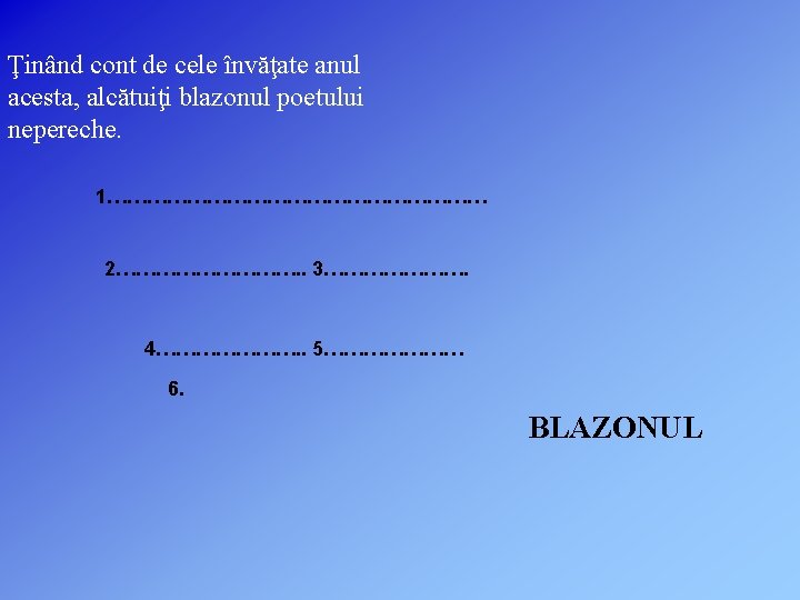 Ţinând cont de cele învăţate anul acesta, alcătuiţi blazonul poetului nepereche. 1………………………… 2……………. .