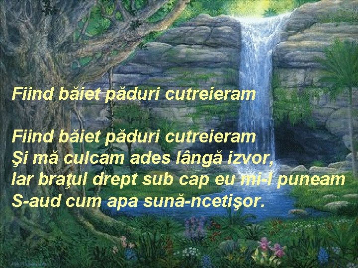 Fiind băiet păduri cutreieram Şi mă culcam ades lângă izvor, Iar braţul drept sub